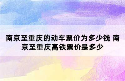 南京至重庆的动车票价为多少钱 南京至重庆高铁票价是多少